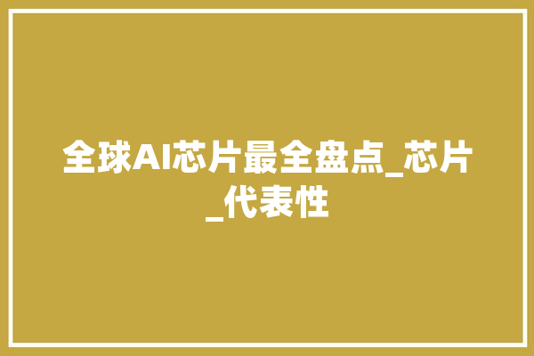 全球AI芯片最全盘点_芯片_代表性 智能助手