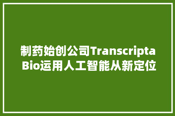 制药始创公司Transcripta Bio运用人工智能从新定位药物治疗罕有疾病_药物_疾病