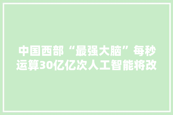 中国西部“最强大脑”每秒运算30亿亿次人工智能将改变一座城_人工智能_家当