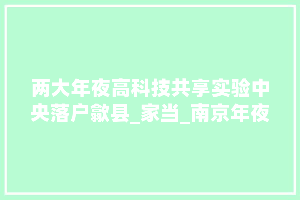 两大年夜高科技共享实验中央落户歙县_家当_南京年夜学 计算机