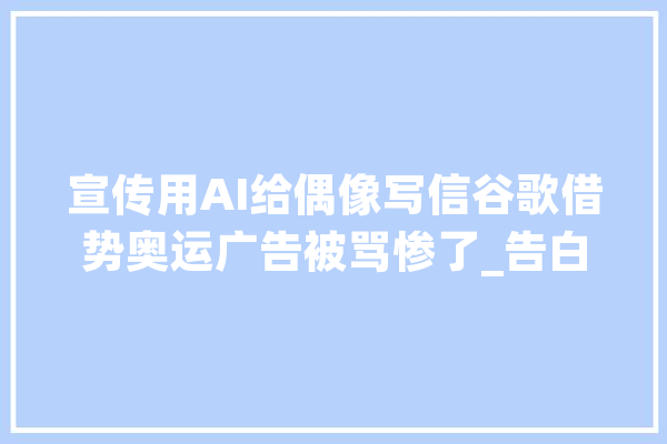 宣传用AI给偶像写信谷歌借势奥运广告被骂惨了_告白_情感 智能写作