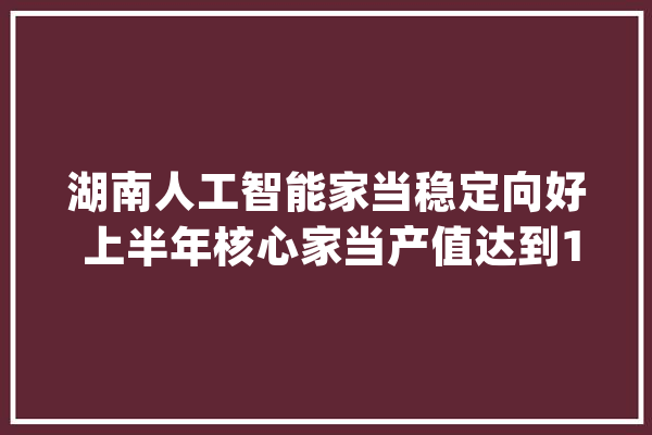 湖南人工智能家当稳定向好 上半年核心家当产值达到127亿元_人工智能_家当 智能写作
