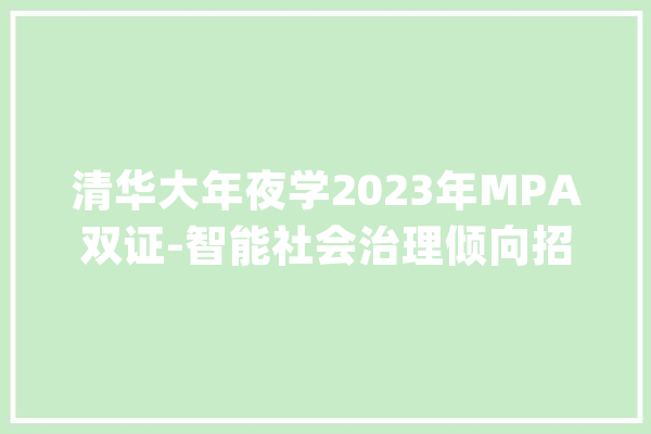 清华大年夜学2023年MPA双证-智能社会治理倾向招生简章_清华年夜学_智能