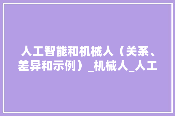 人工智能和机械人（关系、差异和示例）_机械人_人工智能