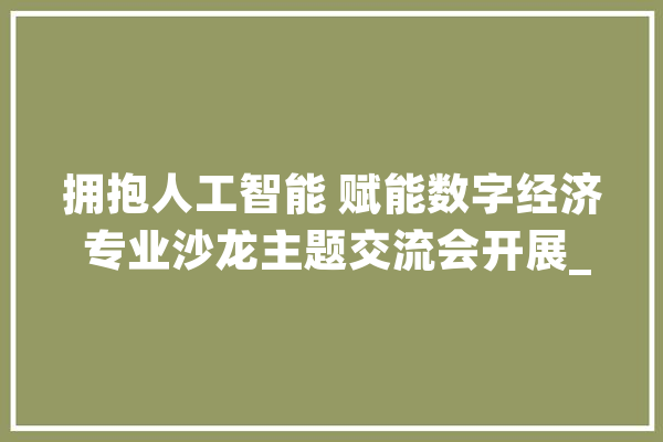 拥抱人工智能 赋能数字经济 专业沙龙主题交流会开展_人工智能_本身的 智能问答
