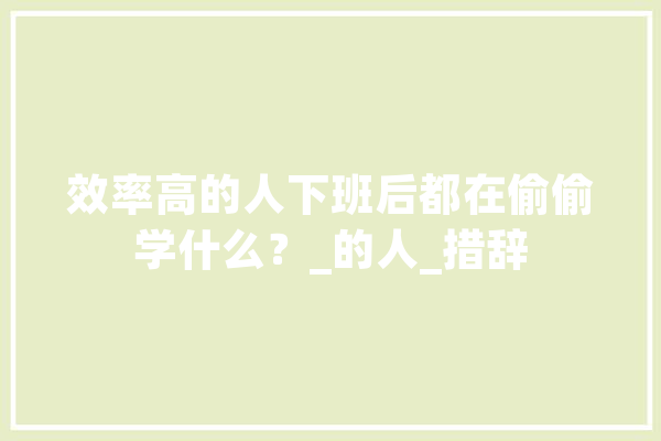 效率高的人下班后都在偷偷学什么？_的人_措辞