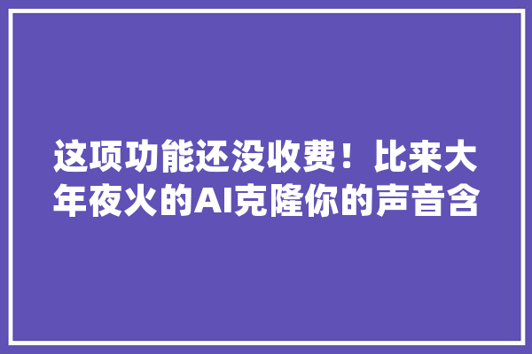 这项功能还没收费！比来大年夜火的AI克隆你的声音含教程包教包会！_声音_音色
