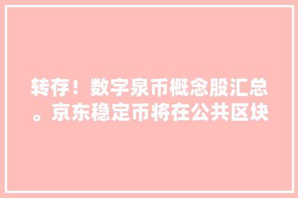 转存！数字泉币概念股汇总。京东稳定币将在公共区块链上发行_区块_合约