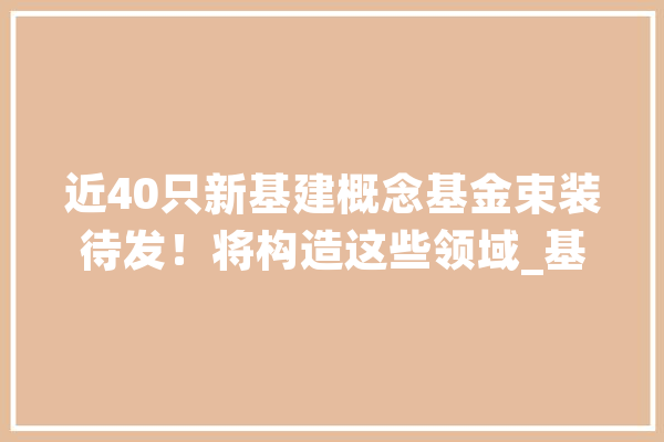 近40只新基建概念基金束装待发！将构造这些领域_基建_基金 计算机
