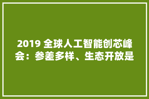 2019 全球人工智能创芯峰会：参差多样、生态开放是 AI 进阶之路_深度_芯片