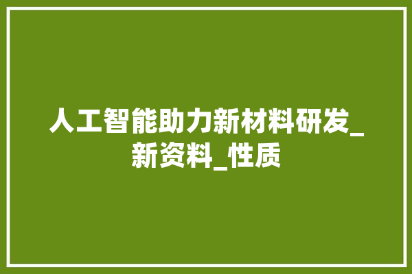 人工智能助力新材料研发_新资料_性质 文字写作