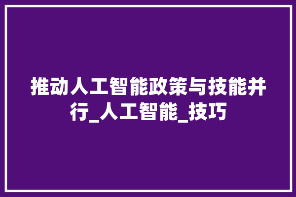 推动人工智能政策与技能并行_人工智能_技巧 智能助手