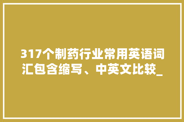 317个制药行业常用英语词汇包含缩写、中英文比较_药典_产物 文字写作