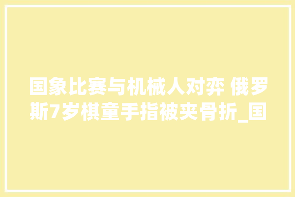 国象比赛与机械人对弈 俄罗斯7岁棋童手指被夹骨折_国际象棋_男孩