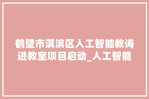 鹤壁市淇滨区人工智能教诲进教室项目启动_人工智能_湘江 绘影字幕