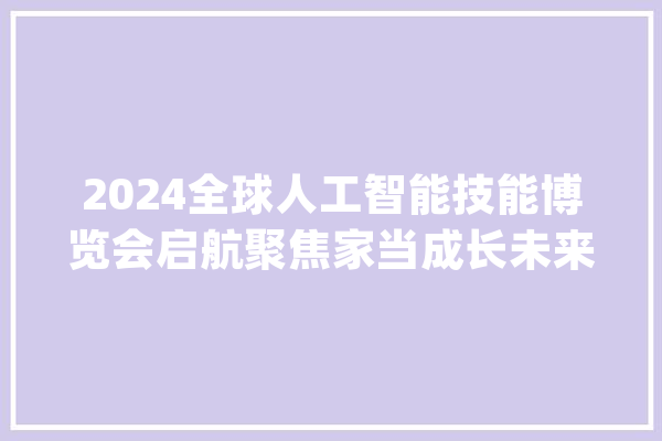 2024全球人工智能技能博览会启航聚焦家当成长未来_人工智能_技巧 智能问答