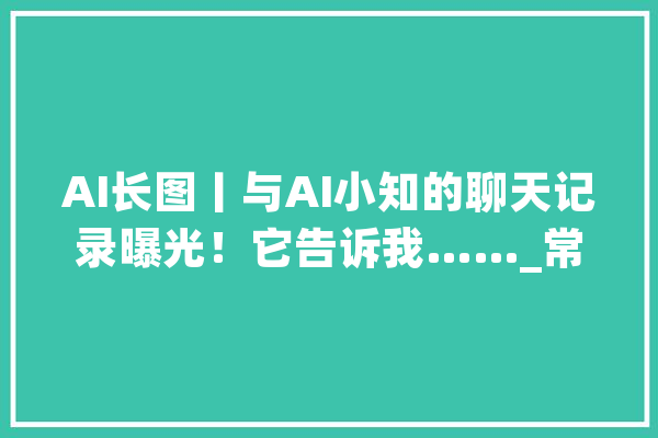 AI长图丨与AI小知的聊天记录曝光！它告诉我……_常识产权_高质量 智能助手