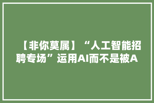 【非你莫属】“人工智能招聘专场”运用AI而不是被AI裹挟_人工智能_本身的