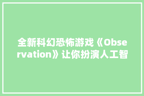 全新科幻恐怖游戏《Observation》让你扮演人工智能！_宇航员_游戏 AI快讯