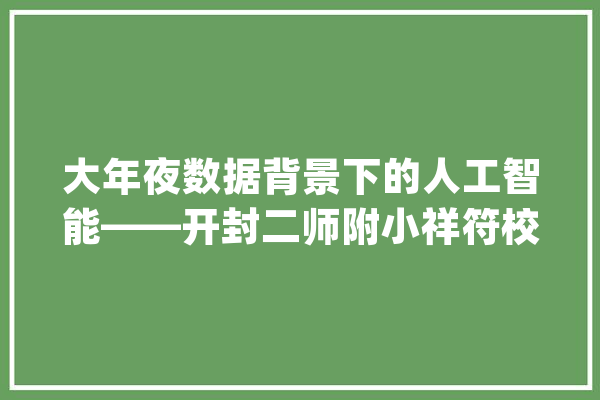 大年夜数据背景下的人工智能——开封二师附小祥符校区_学生_折线 智能写作