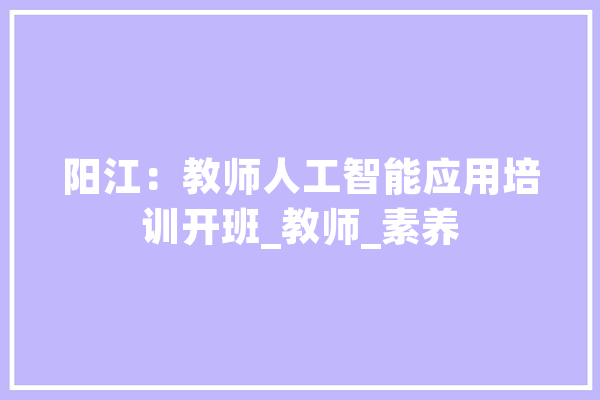 阳江：教师人工智能应用培训开班_教师_素养 AI简讯