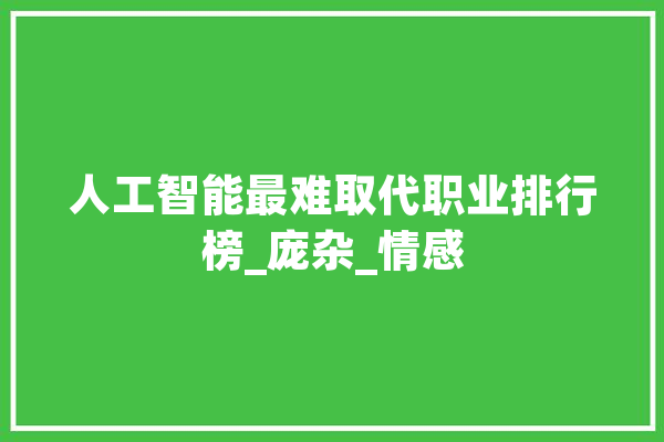 人工智能最难取代职业排行榜_庞杂_情感 智能写作