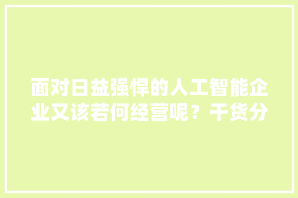 面对日益强悍的人工智能企业又该若何经营呢？干货分享_巨擘_人工智能 文字写作