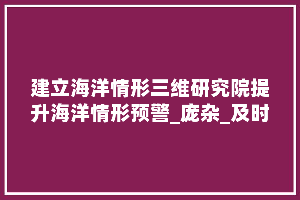 建立海洋情形三维研究院提升海洋情形预警_庞杂_及时 计算机