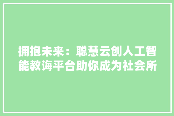 拥抱未来：聪慧云创人工智能教诲平台助你成为社会所需的人才_人工智能_常识
