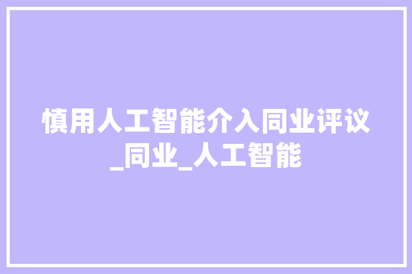 慎用人工智能介入同业评议_同业_人工智能 AI快讯