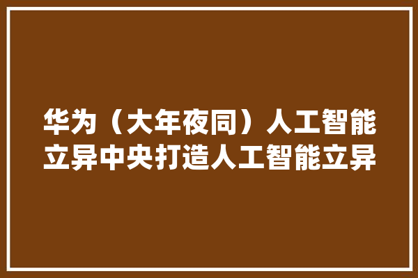 华为（大年夜同）人工智能立异中央打造人工智能立异基地_人工智能_能源