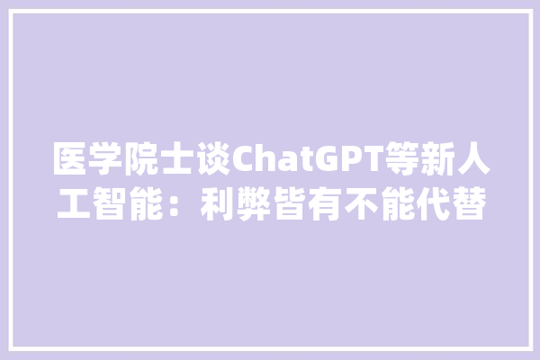 医学院士谈ChatGPT等新人工智能：利弊皆有不能代替年夜夫_人工智能_医学 文字写作