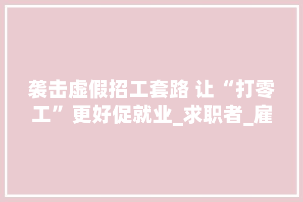 袭击虚假招工套路 让“打零工”更好促就业_求职者_雇用信息 文字写作