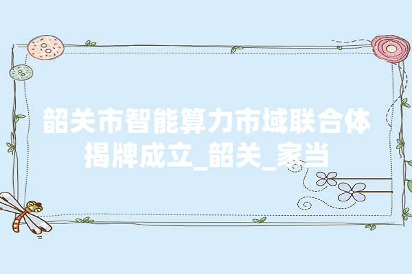 韶关市智能算力市域联合体揭牌成立_韶关_家当