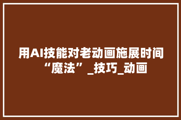 用AI技能对老动画施展时间“魔法”_技巧_动画 智能写作