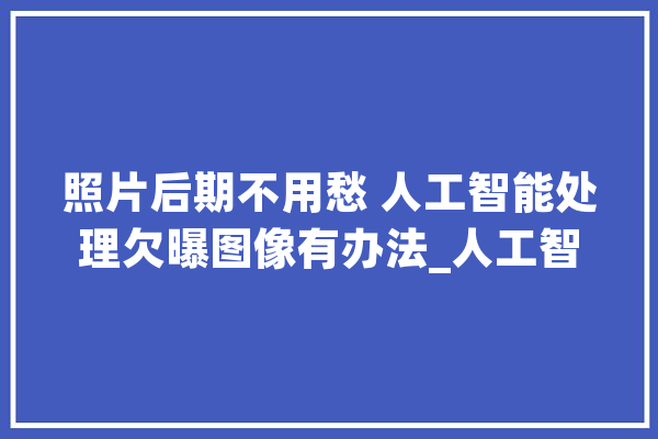 照片后期不用愁 人工智能处理欠曝图像有办法_人工智能_富士 AI快讯