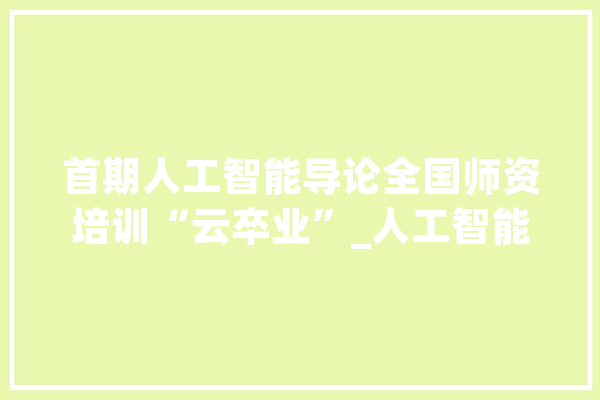 首期人工智能导论全国师资培训“云卒业”_人工智能_新一代 计算机