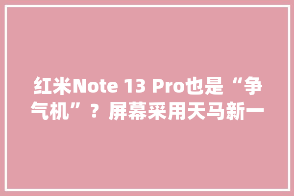 红米Note 13 Pro也是“争气机”？屏幕采用天马新一代柔性OLED屏_天马_尺度版
