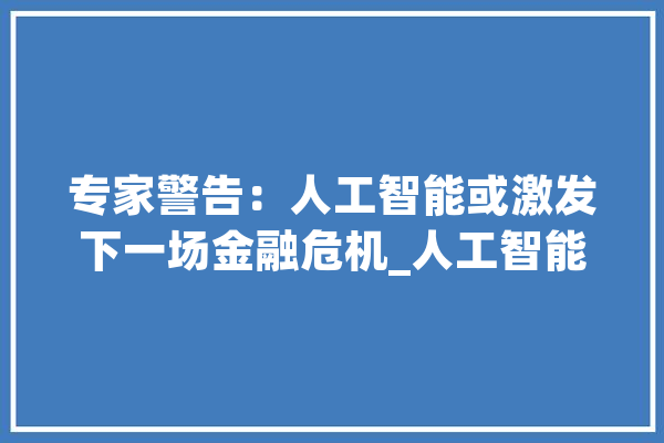 专家警告：人工智能或激发下一场金融危机_人工智能_可能会