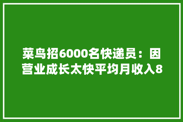 菜鸟招6000名快递员：因营业成长太快平均月收入8000元旁边_菜鸟_快递