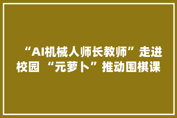 “AI机械人师长教师”走进校园 “元萝卜”推动围棋课程内容立异_围棋_萝卜