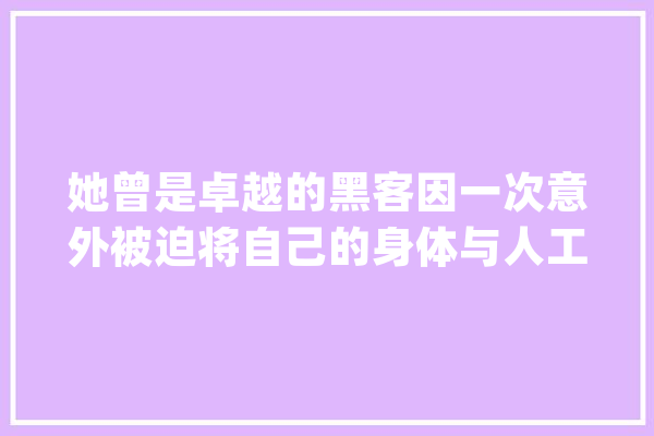 她曾是卓越的黑客因一次意外被迫将自己的身体与人工智能融合_露西_伊恩