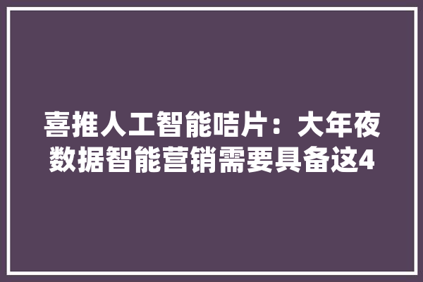喜推人工智能咭片：大年夜数据智能营销需要具备这4大年夜功能_客户_数据