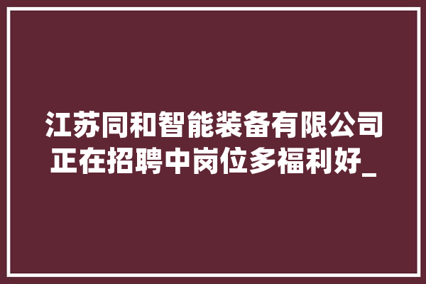 江苏同和智能装备有限公司正在招聘中岗位多福利好_工作_薪资