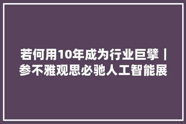 若何用10年成为行业巨擘｜参不雅观思必驰人工智能展厅_智能_公司 绘影字幕