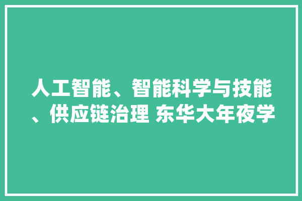 人工智能、智能科学与技能、供应链治理 东华大年夜学新增三个本科专业_专业_供给链
