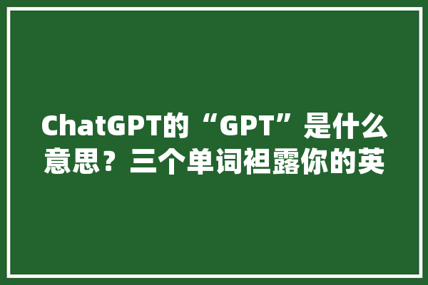 ChatGPT的“GPT”是什么意思？三个单词袒露你的英语水平！_上瘾_手机