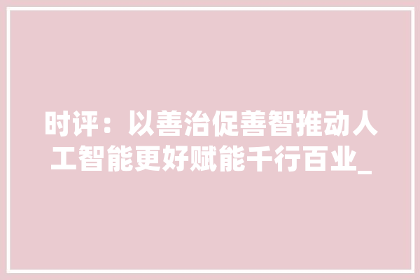 时评：以善治促善智推动人工智能更好赋能千行百业_人工智能_多个 智能写作