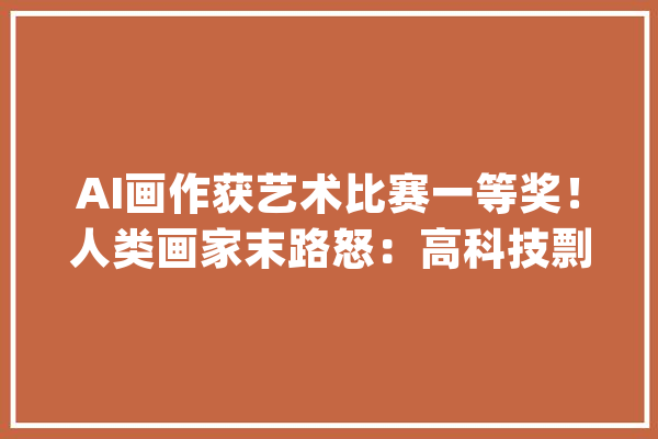 AI画作获艺术比赛一等奖！人类画家末路怒：高科技剽窃！在逼去世艺术_画师_艺术