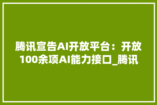 腾讯宣告AI开放平台：开放100余项AI能力接口_腾讯_技巧